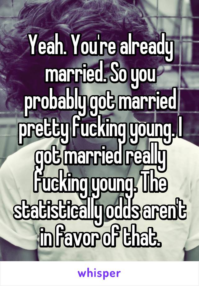 Yeah. You're already married. So you probably got married pretty fucking young. I got married really fucking young. The statistically odds aren't in favor of that.