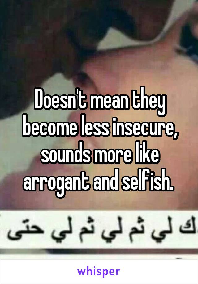 Doesn't mean they become less insecure, sounds more like arrogant and selfish. 