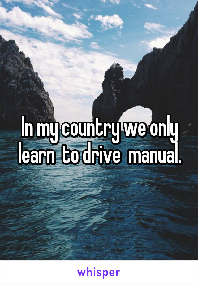 In my country we only learn  to drive  manual.