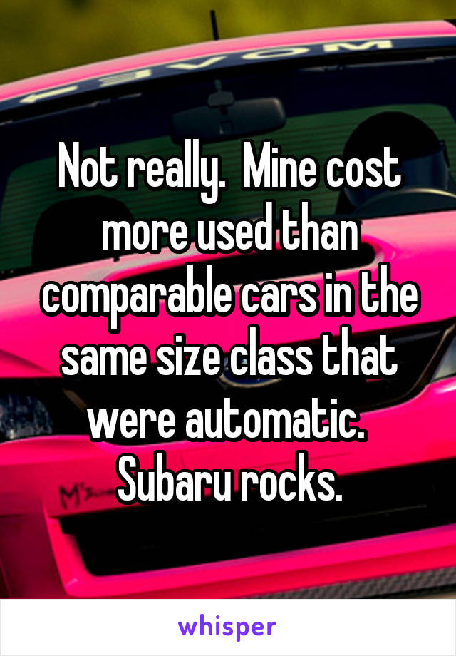 Not really.  Mine cost more used than comparable cars in the same size class that were automatic.  Subaru rocks.