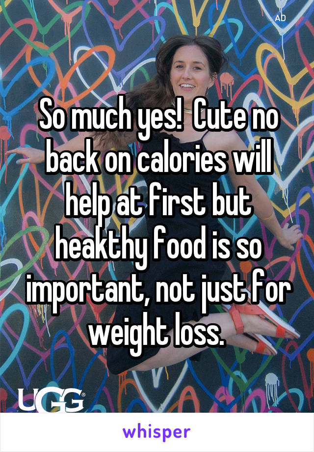 So much yes!  Cute no back on calories will help at first but heakthy food is so important, not just for weight loss. 