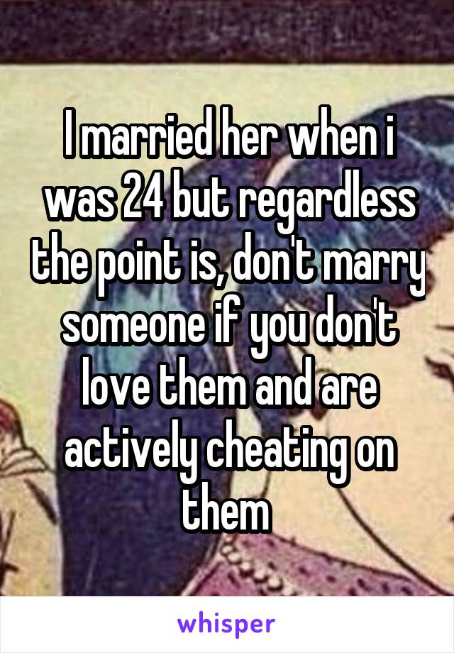 I married her when i was 24 but regardless the point is, don't marry someone if you don't love them and are actively cheating on them 