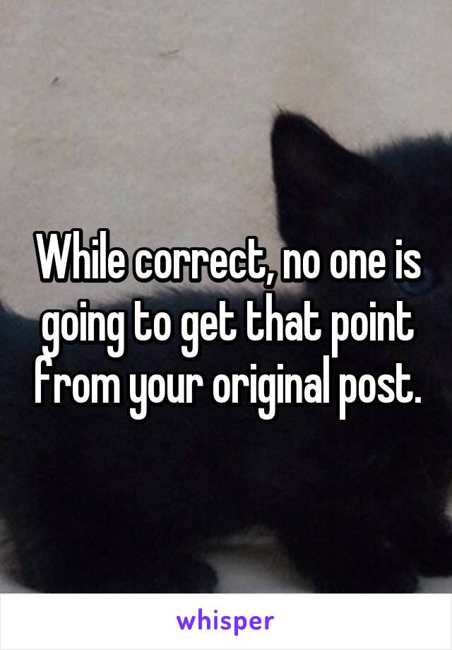 While correct, no one is going to get that point from your original post.