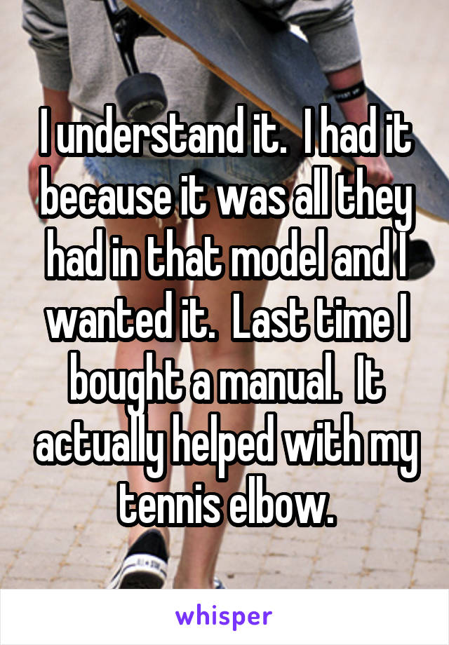 I understand it.  I had it because it was all they had in that model and I wanted it.  Last time I bought a manual.  It actually helped with my tennis elbow.