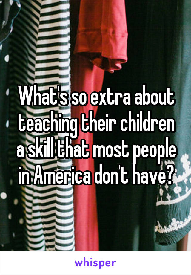 What's so extra about teaching their children a skill that most people in America don't have?