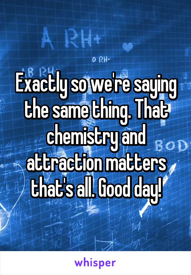 Exactly so we're saying the same thing. That chemistry and attraction matters that's all. Good day!