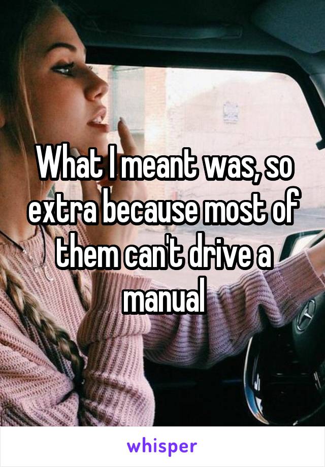 What I meant was, so extra because most of them can't drive a manual