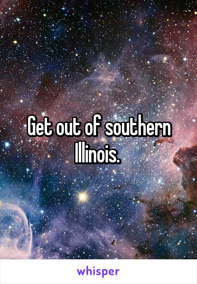 Get out of southern Illinois. 