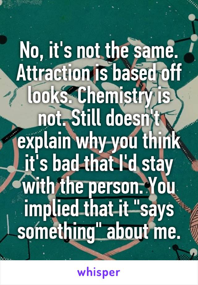 No, it's not the same. Attraction is based off looks. Chemistry is not. Still doesn't explain why you think it's bad that I'd stay with the person. You implied that it "says something" about me.