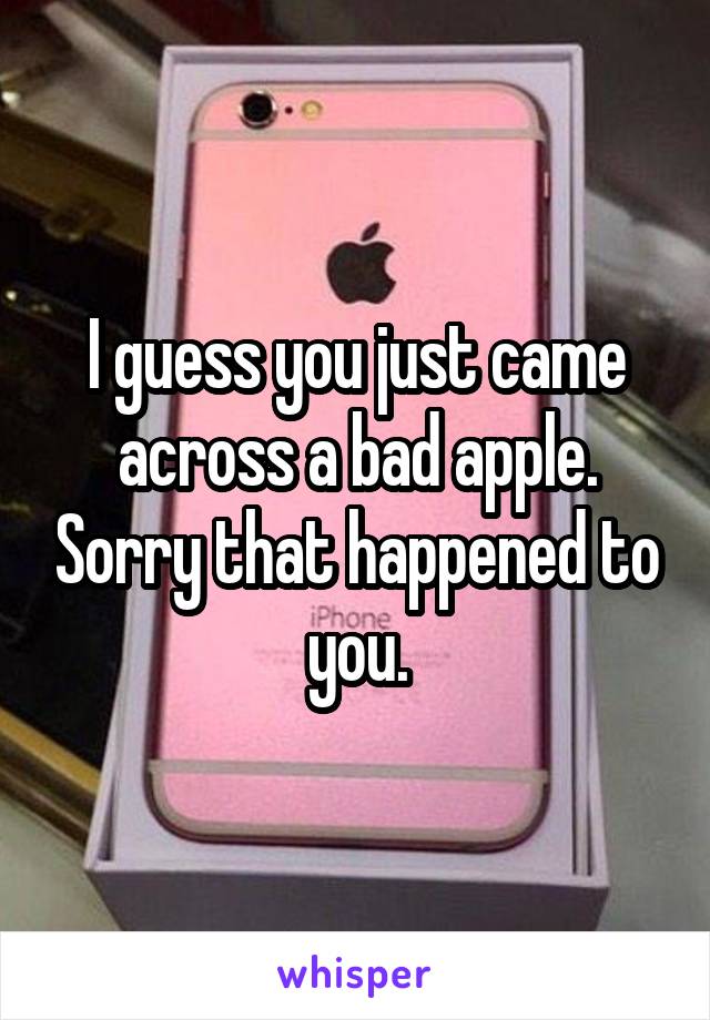 I guess you just came across a bad apple. Sorry that happened to you.