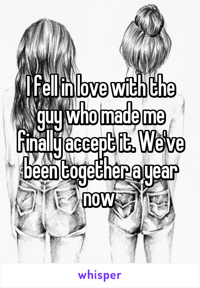 I fell in love with the guy who made me finally accept it. We've been together a year now 