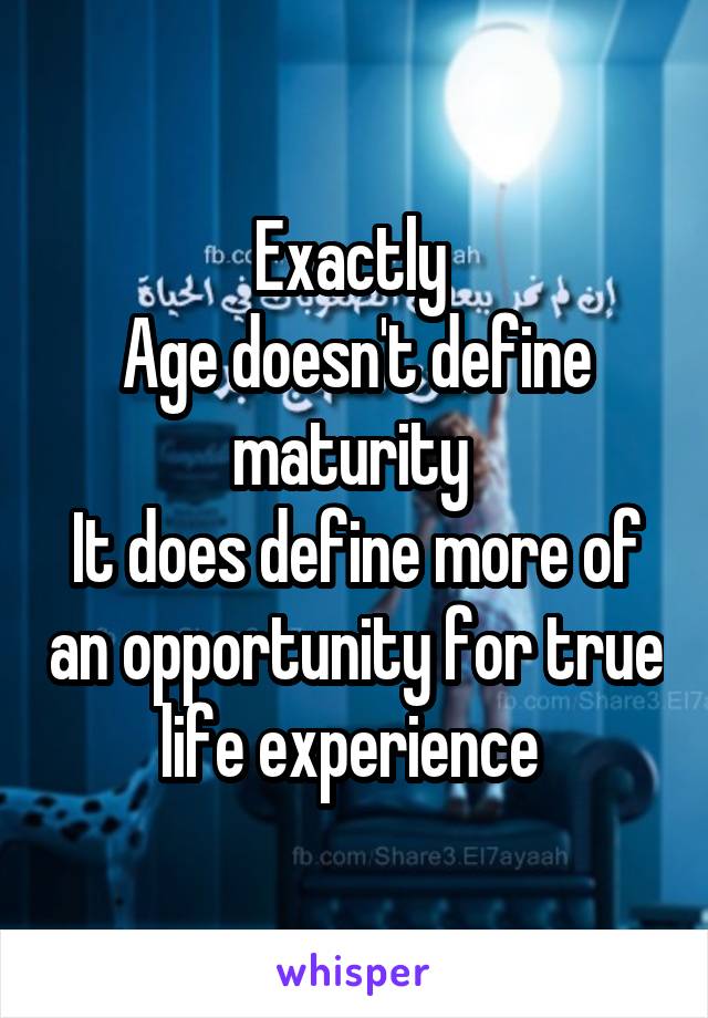 Exactly 
Age doesn't define maturity 
It does define more of an opportunity for true life experience 