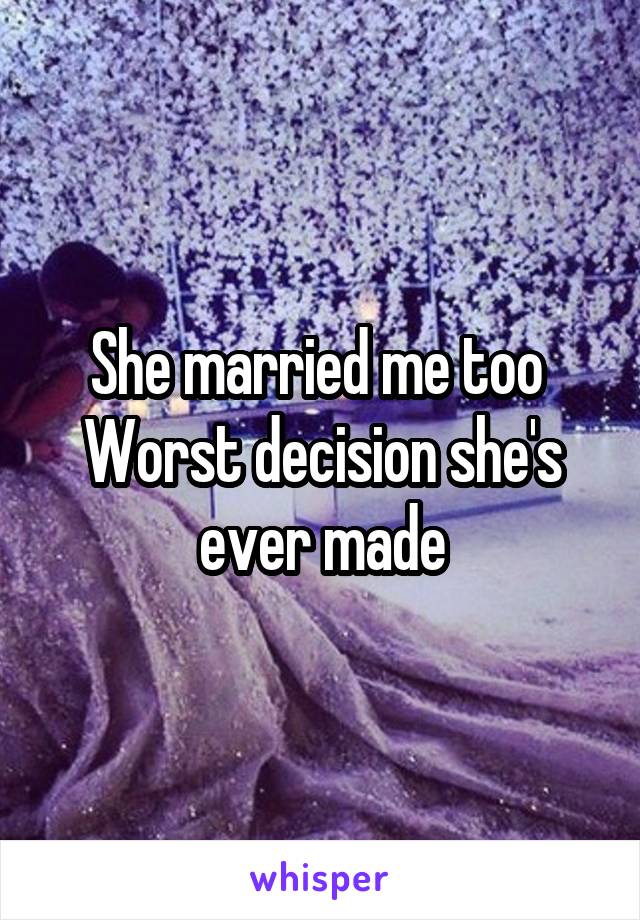 She married me too 
Worst decision she's ever made