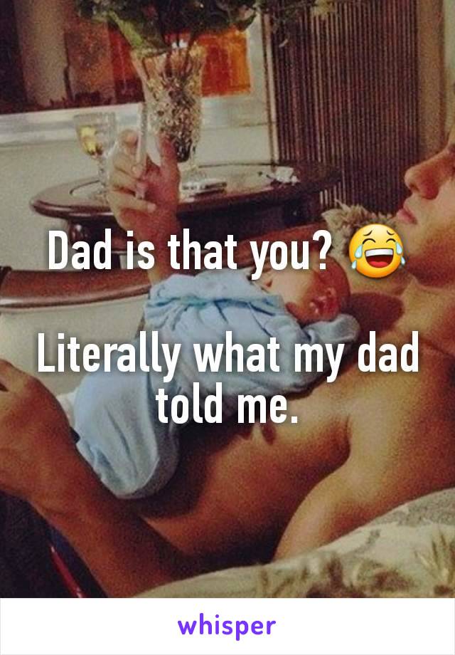 Dad is that you? 😂

Literally what my dad told me.