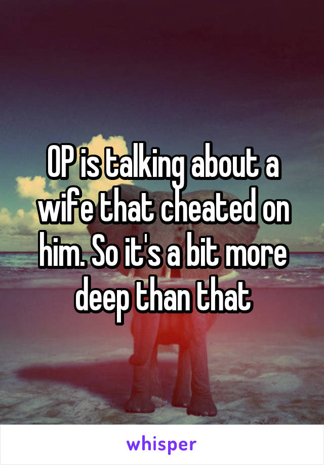 OP is talking about a wife that cheated on him. So it's a bit more deep than that