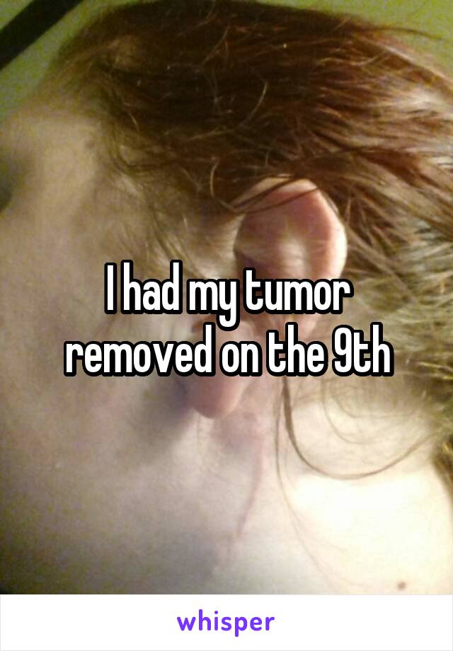 I had my tumor removed on the 9th