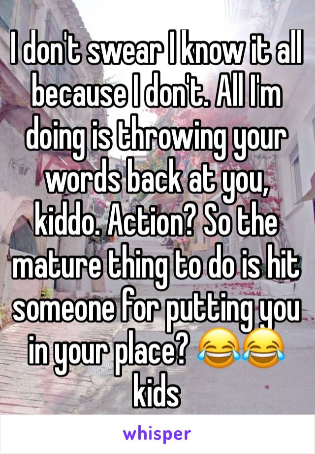 I don't swear I know it all because I don't. All I'm doing is throwing your words back at you, kiddo. Action? So the mature thing to do is hit someone for putting you in your place? 😂😂kids 