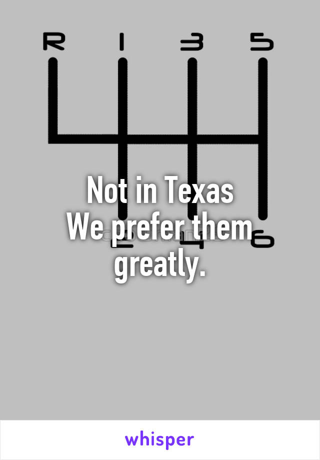 



Not in Texas
We prefer them greatly.