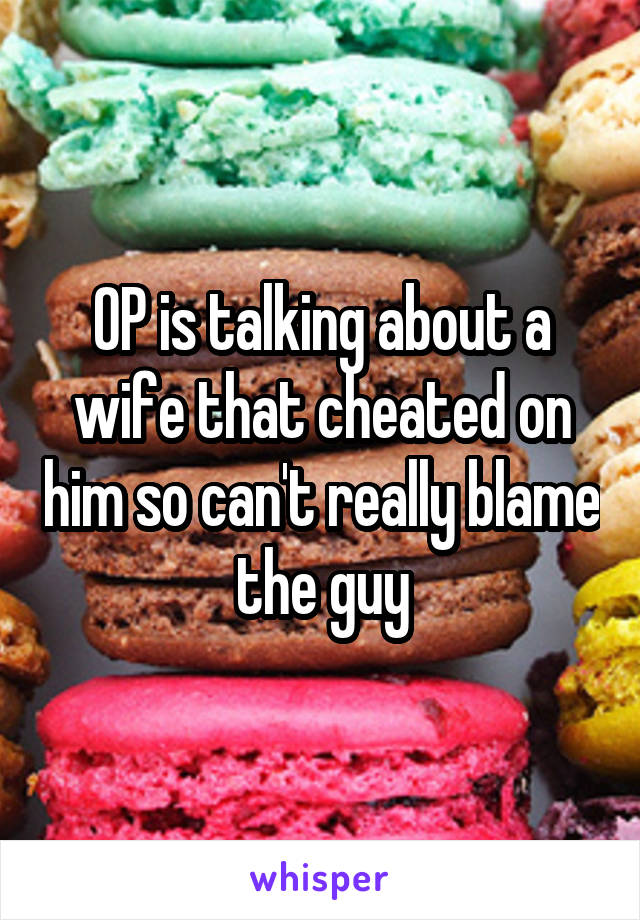 OP is talking about a wife that cheated on him so can't really blame the guy