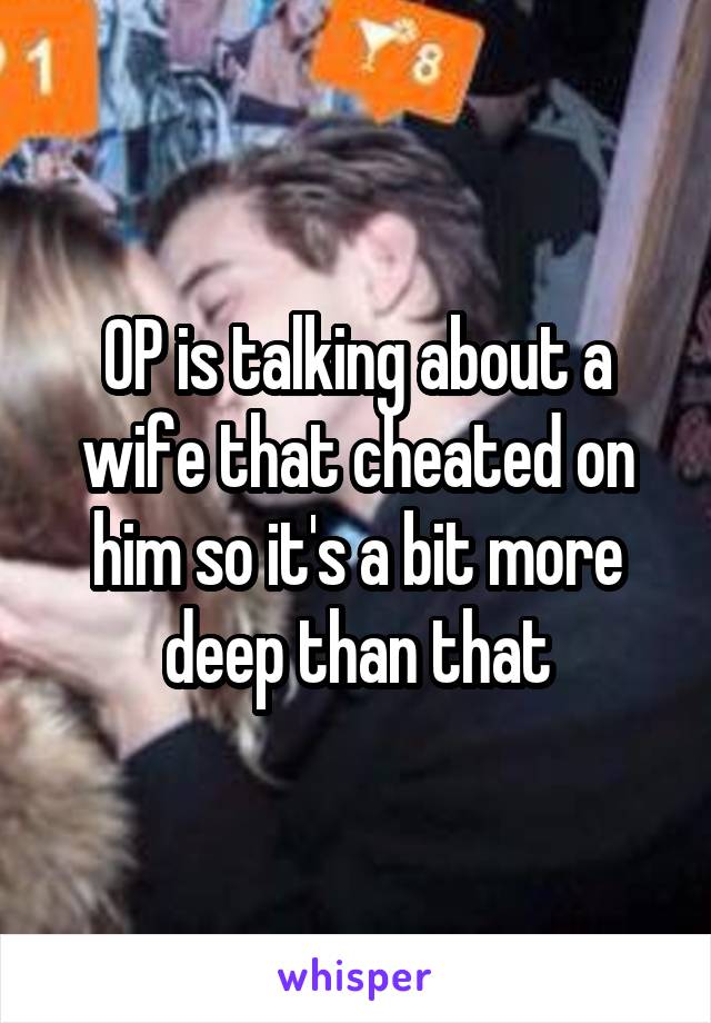 OP is talking about a wife that cheated on him so it's a bit more deep than that