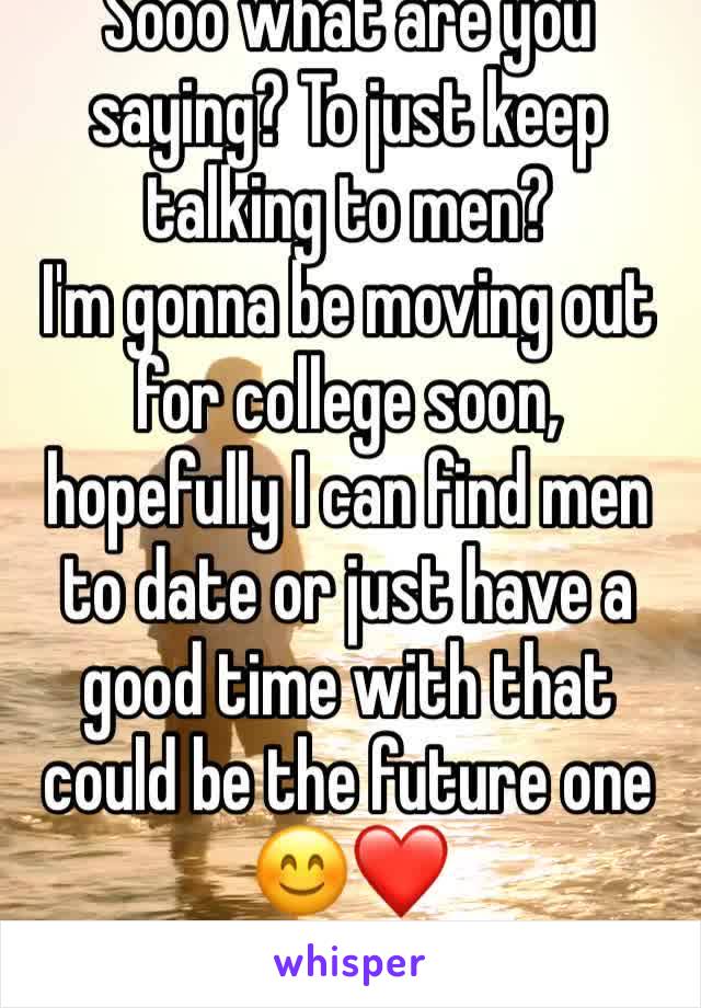 Sooo what are you saying? To just keep talking to men?
I'm gonna be moving out for college soon, hopefully I can find men to date or just have a good time with that could be the future one 😊❤️