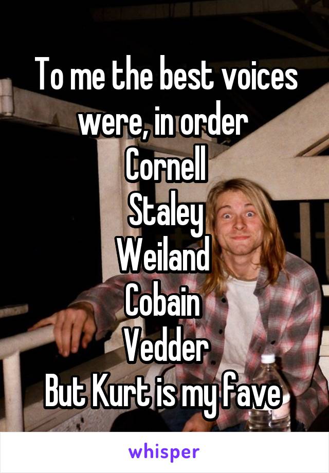 To me the best voices were, in order 
Cornell
Staley
Weiland 
Cobain 
Vedder
But Kurt is my fave 