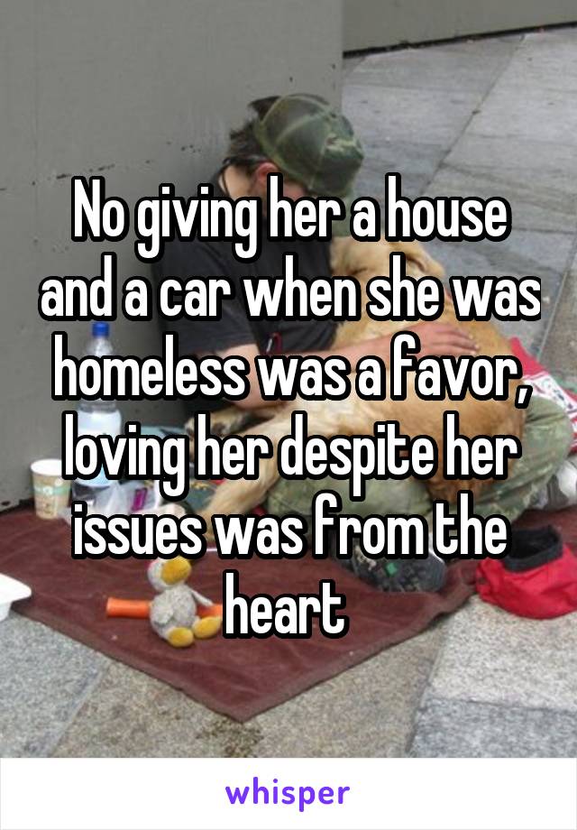 No giving her a house and a car when she was homeless was a favor, loving her despite her issues was from the heart 