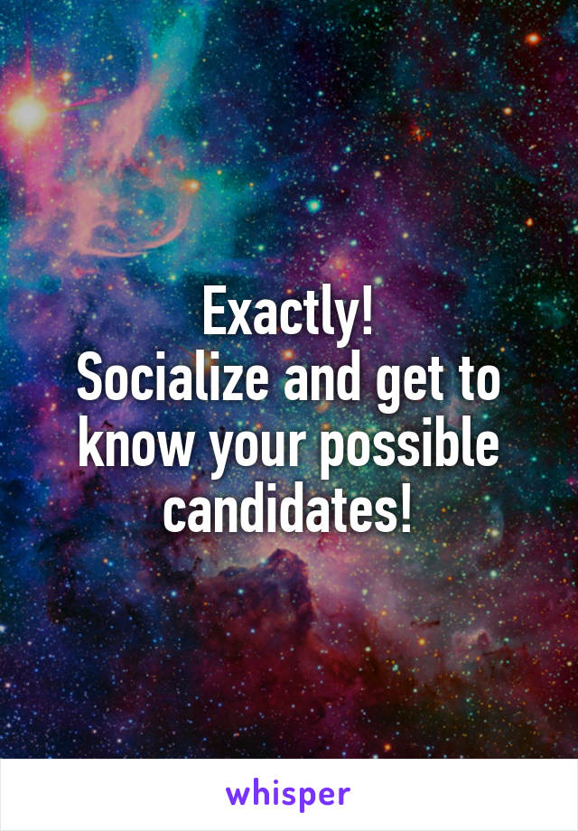 Exactly!
Socialize and get to know your possible candidates!