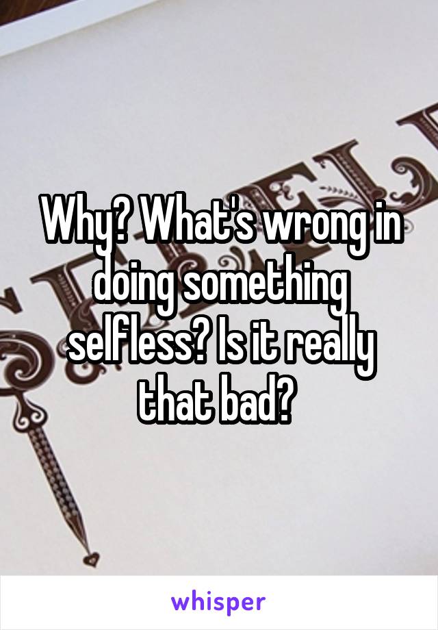 Why? What's wrong in doing something selfless? Is it really that bad? 