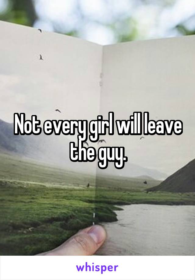 Not every girl will leave the guy.