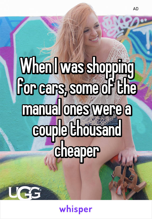 When I was shopping for cars, some of the manual ones were a couple thousand cheaper