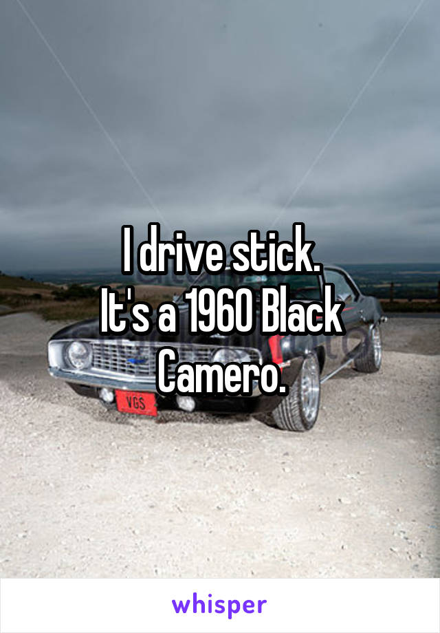 I drive stick.
It's a 1960 Black Camero.