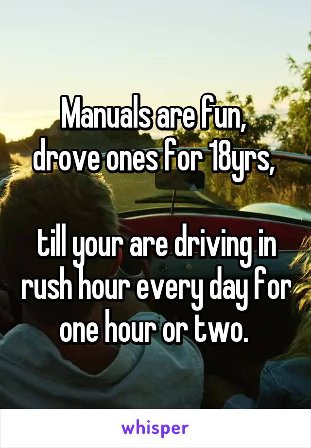 Manuals are fun, 
drove ones for 18yrs, 

till your are driving in rush hour every day for one hour or two. 