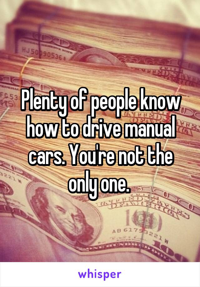 Plenty of people know how to drive manual cars. You're not the only one. 