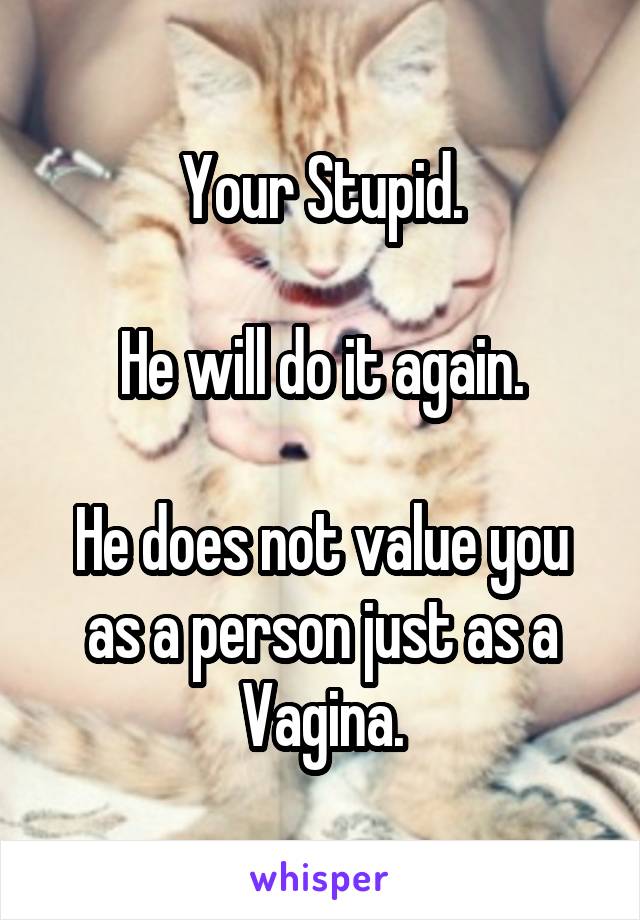 Your Stupid.

He will do it again.

He does not value you as a person just as a Vagina.