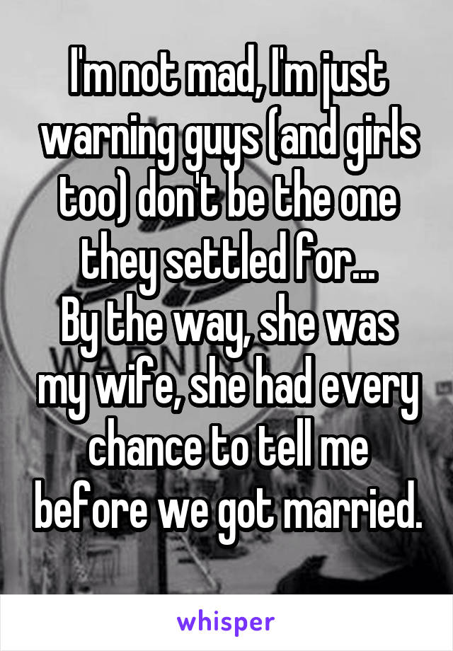 I'm not mad, I'm just warning guys (and girls too) don't be the one they settled for...
By the way, she was my wife, she had every chance to tell me before we got married. 