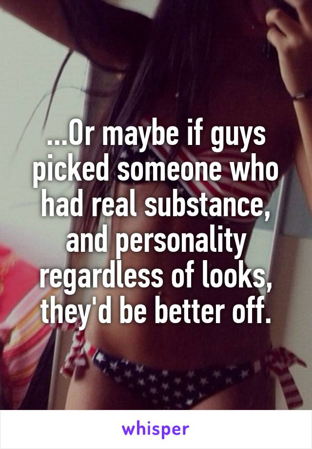 ...Or maybe if guys picked someone who had real substance, and personality regardless of looks, they'd be better off.