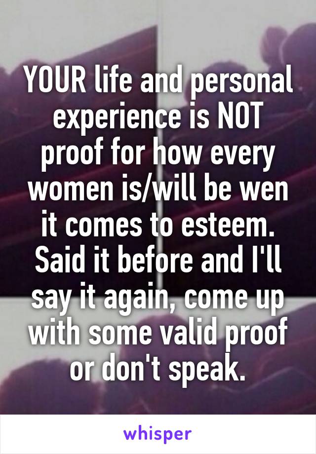 YOUR life and personal experience is NOT proof for how every women is/will be wen it comes to esteem. Said it before and I'll say it again, come up with some valid proof or don't speak.