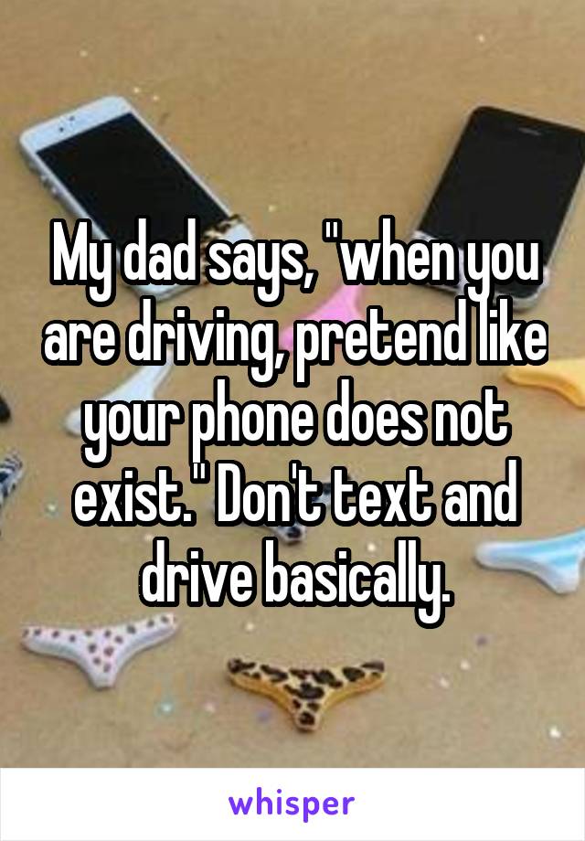My dad says, "when you are driving, pretend like your phone does not exist." Don't text and drive basically.