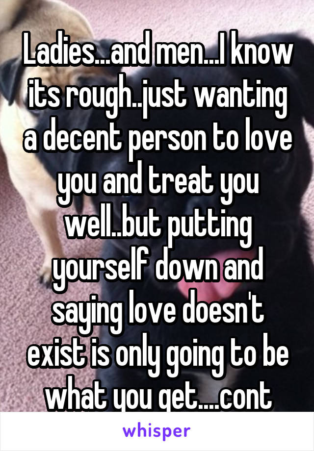 Ladies...and men...I know its rough..just wanting a decent person to love you and treat you well..but putting yourself down and saying love doesn't exist is only going to be what you get....cont