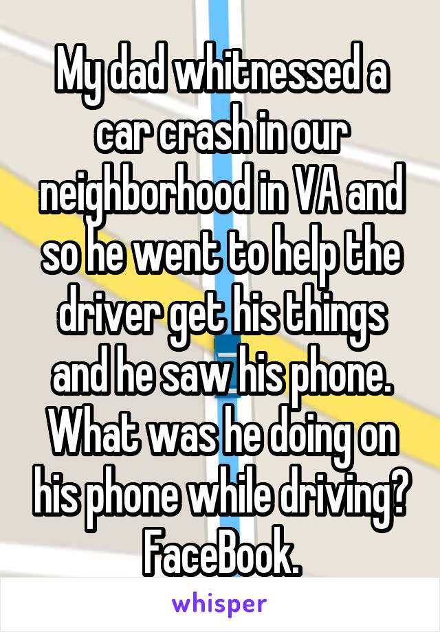 My dad whitnessed a car crash in our neighborhood in VA and so he went to help the driver get his things and he saw his phone. What was he doing on his phone while driving? FaceBook.