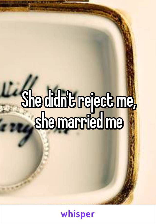 She didn't reject me, she married me