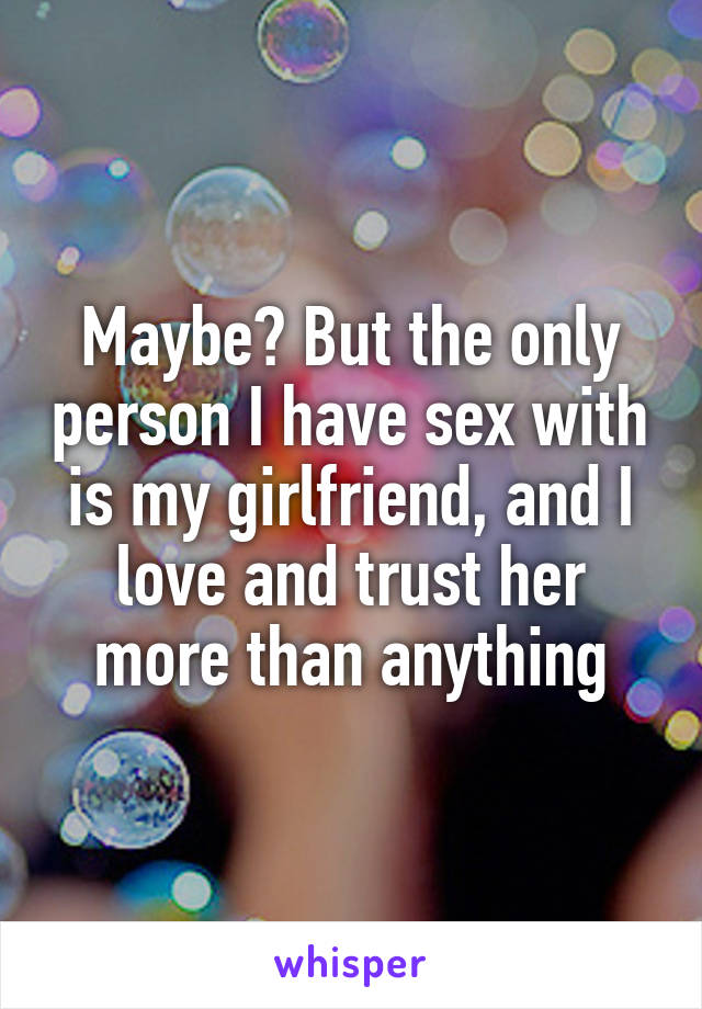 Maybe? But the only person I have sex with is my girlfriend, and I love and trust her more than anything