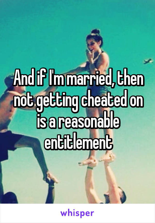 And if I'm married, then not getting cheated on is a reasonable entitlement