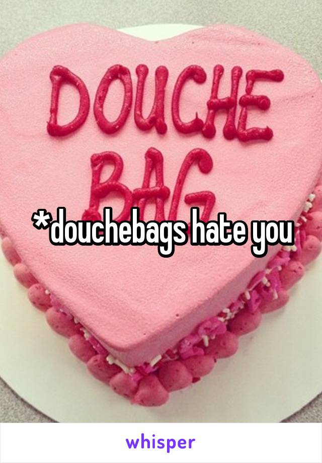 *douchebags hate you