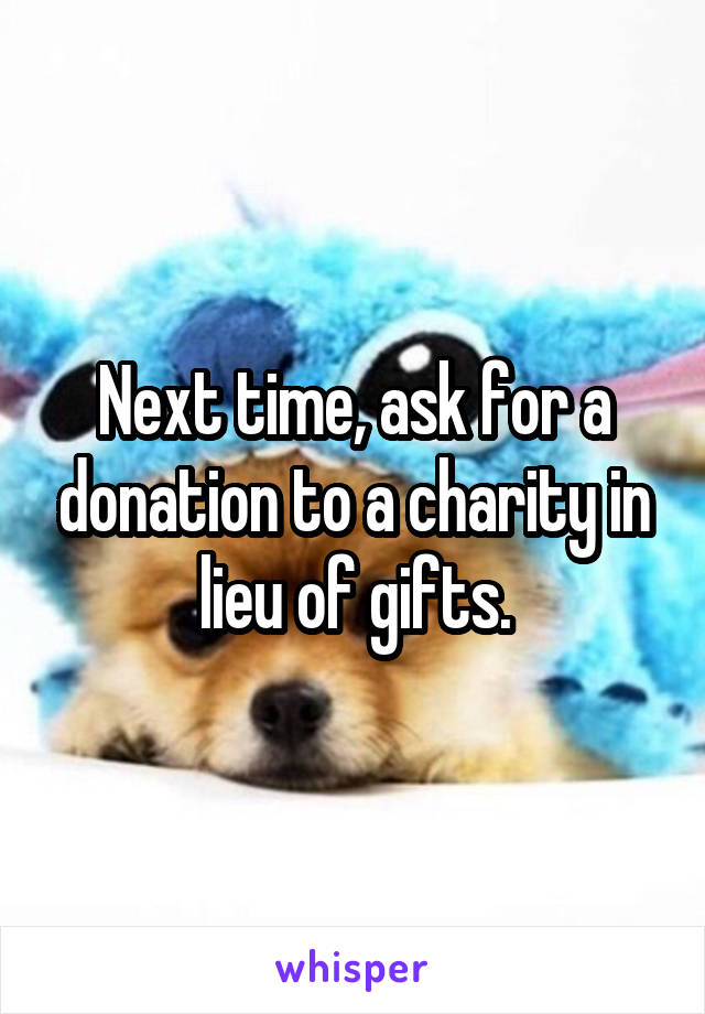 Next time, ask for a donation to a charity in lieu of gifts.