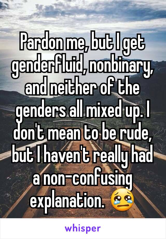 Pardon me, but I get genderfluid, nonbinary, and neither of the genders all mixed up. I don't mean to be rude, but I haven't really had a non-confusing explanation. 😢