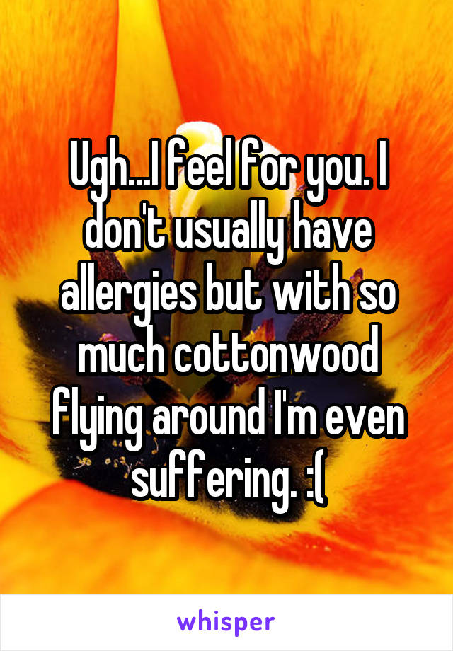 Ugh...I feel for you. I don't usually have allergies but with so much cottonwood flying around I'm even suffering. :(