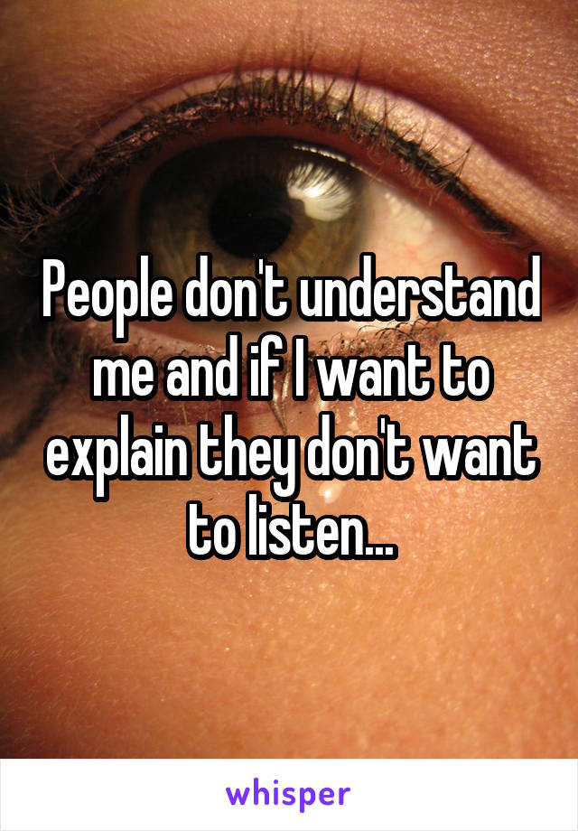 People don't understand me and if I want to explain they don't want to listen...