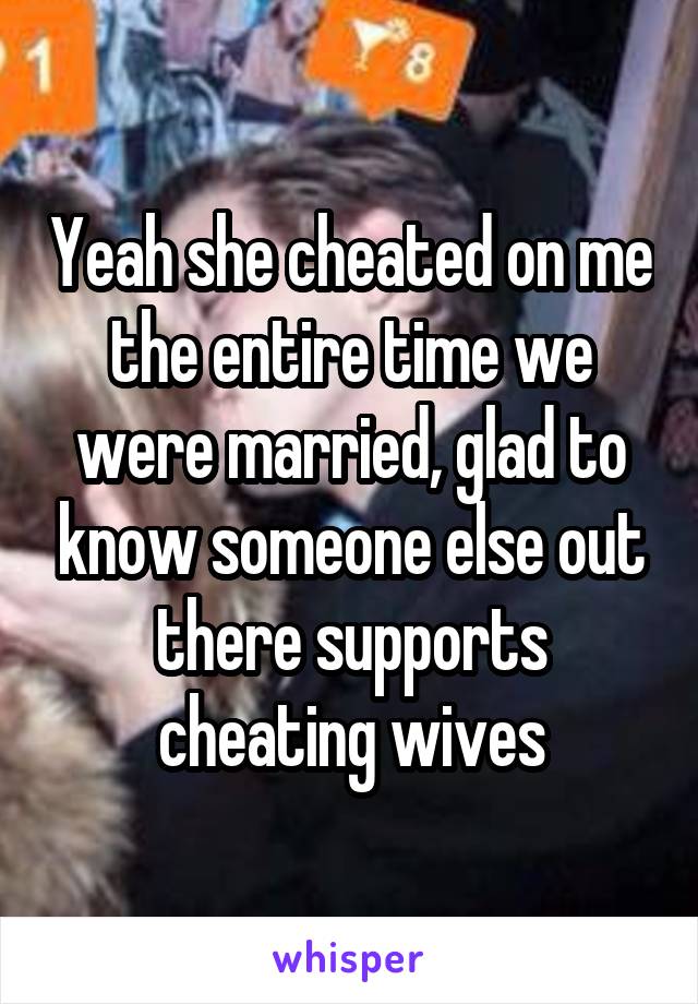 Yeah she cheated on me the entire time we were married, glad to know someone else out there supports cheating wives